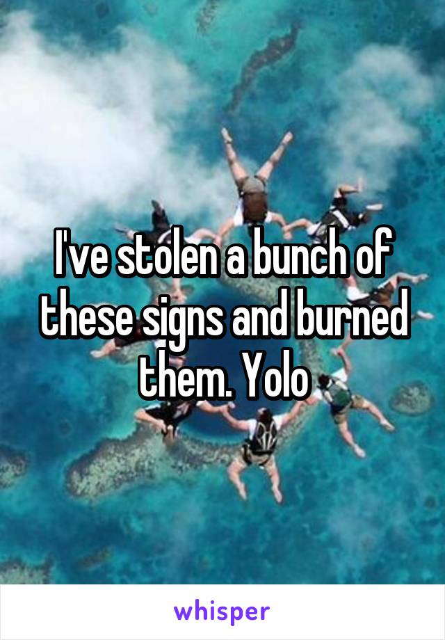 I've stolen a bunch of these signs and burned them. Yolo