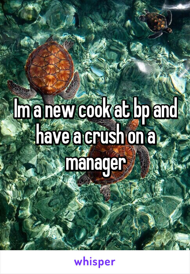 Im a new cook at bp and have a crush on a manager