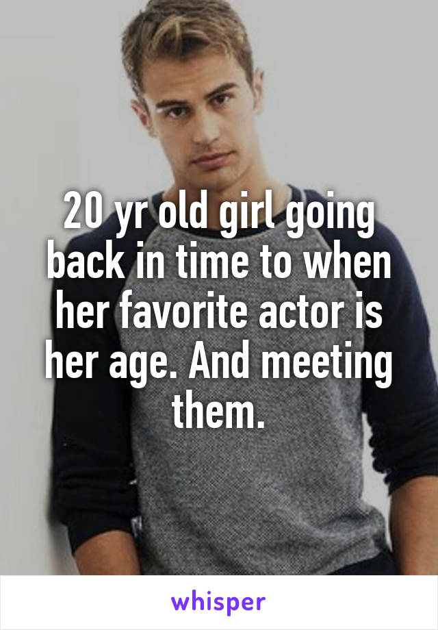 20 yr old girl going back in time to when her favorite actor is her age. And meeting them.