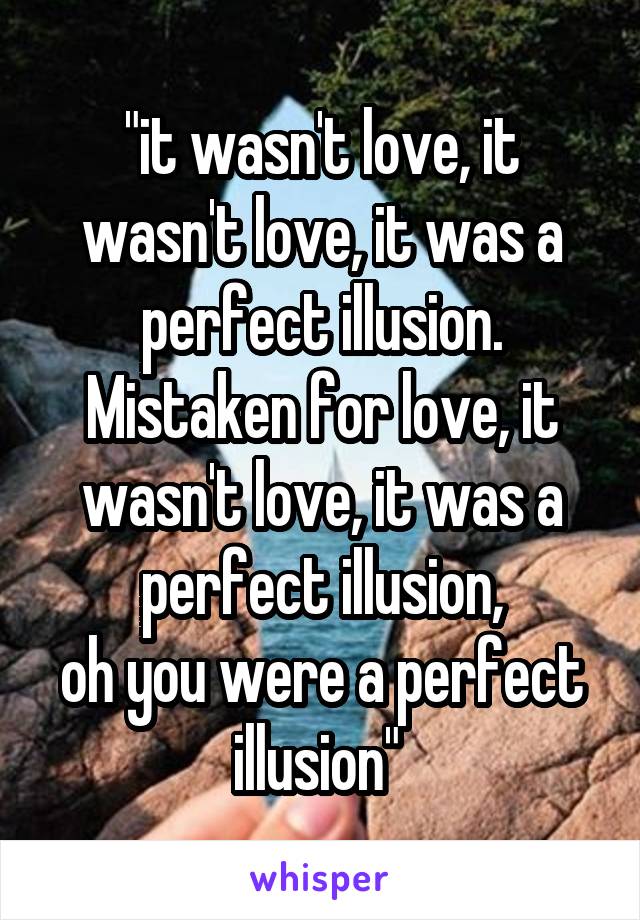 "it wasn't love, it wasn't love, it was a perfect illusion. Mistaken for love, it wasn't love, it was a perfect illusion,
oh you were a perfect illusion" 