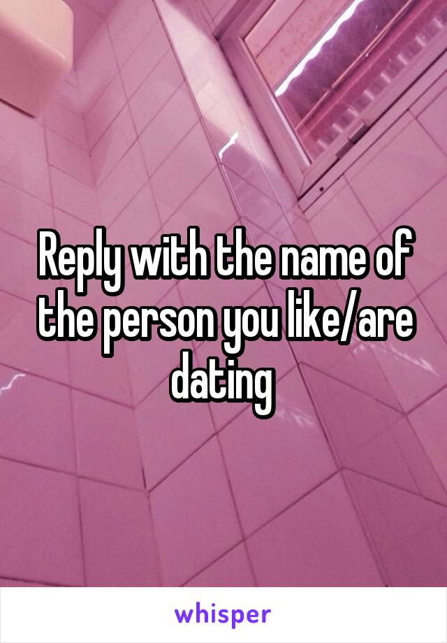 Reply with the name of the person you like/are dating 