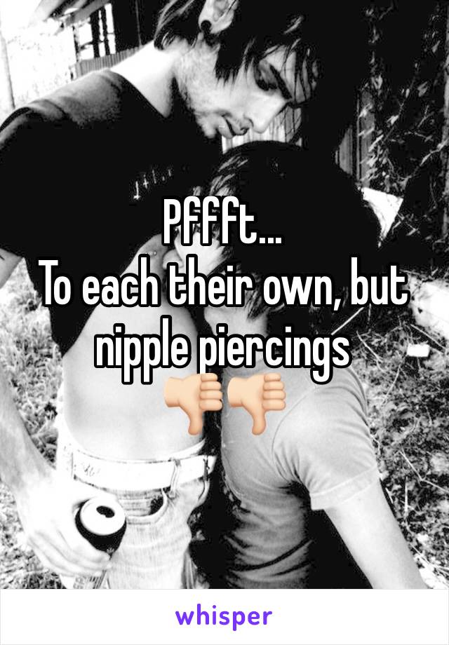 Pffft...
To each their own, but nipple piercings 
👎🏻👎🏻