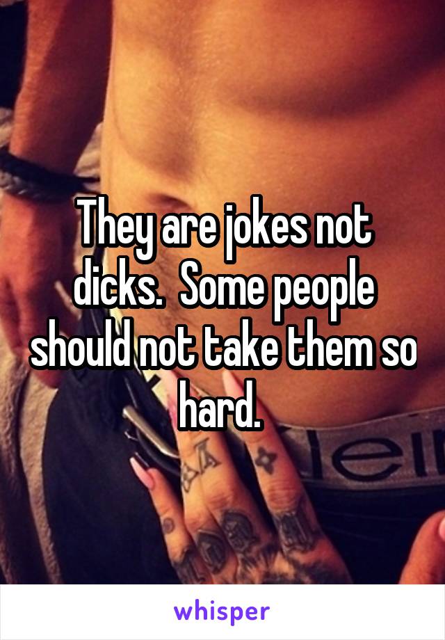 They are jokes not dicks.  Some people should not take them so hard. 