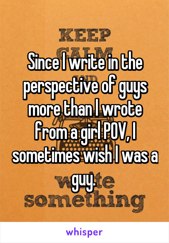 Since I write in the perspective of guys more than I wrote from a girl POV, I sometimes wish I was a guy. 