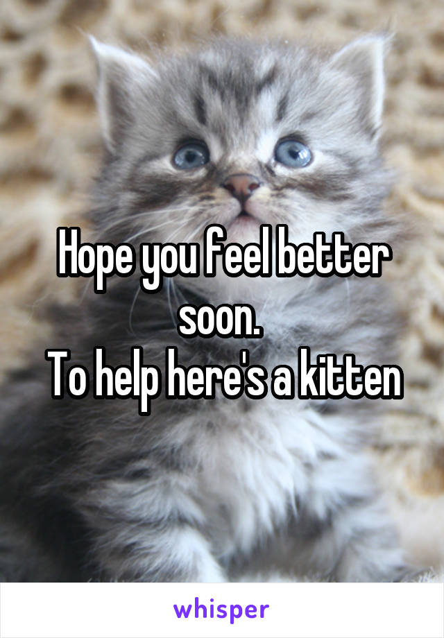 Hope you feel better soon. 
To help here's a kitten