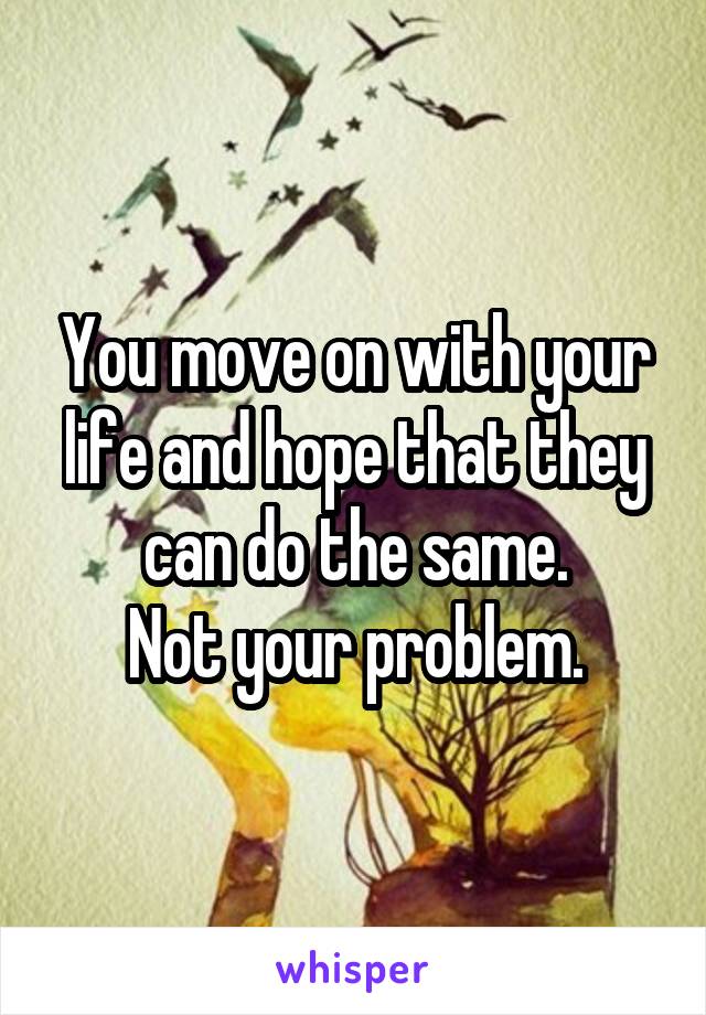 You move on with your life and hope that they can do the same.
Not your problem.