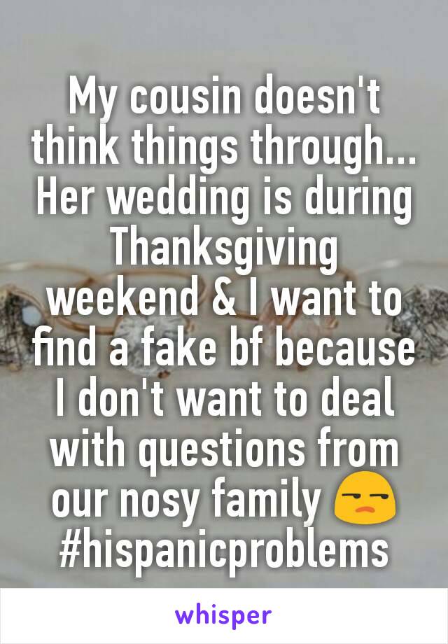 My cousin doesn't think things through... Her wedding is during Thanksgiving weekend & I want to find a fake bf because I don't want to deal with questions from our nosy family 😒 #hispanicproblems