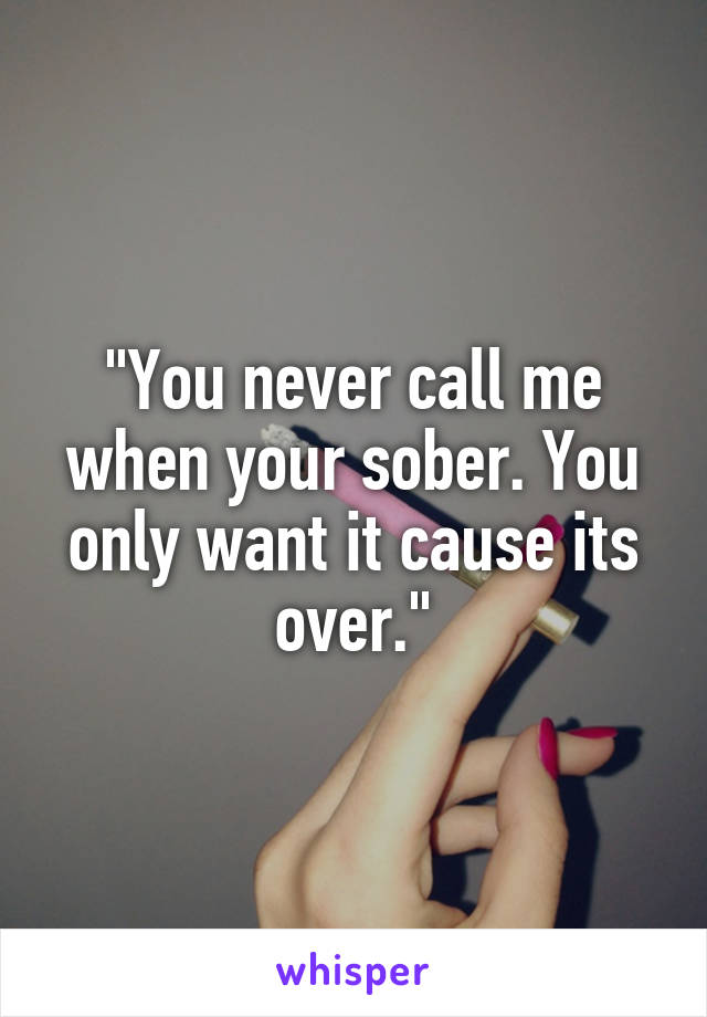 "You never call me when your sober. You only want it cause its over."