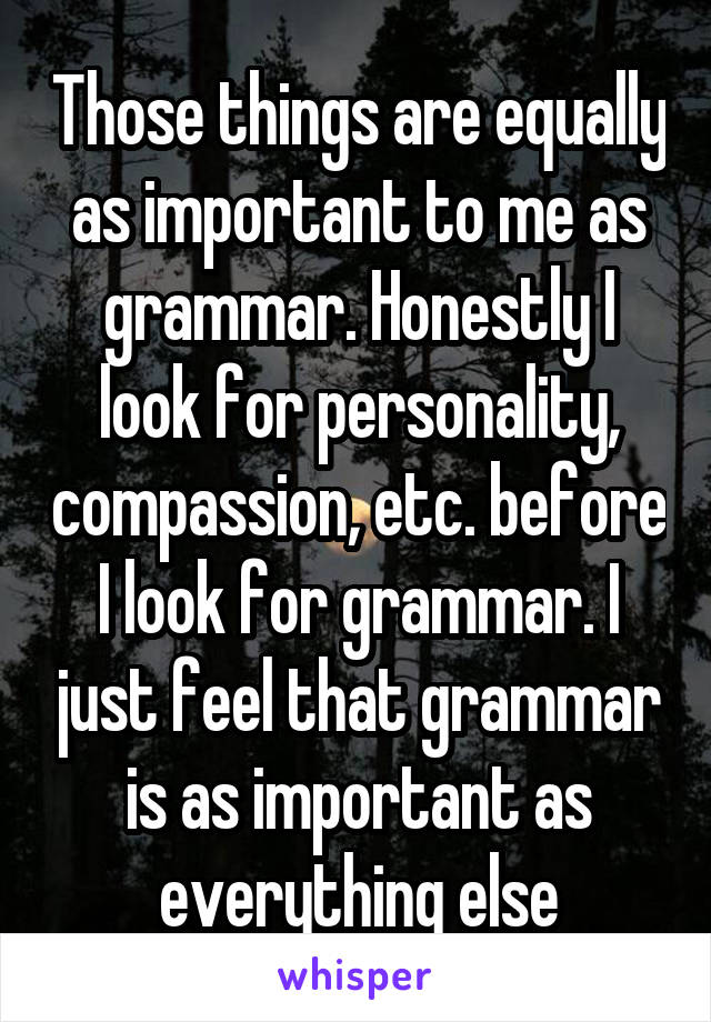 Those things are equally as important to me as grammar. Honestly I look for personality, compassion, etc. before I look for grammar. I just feel that grammar is as important as everything else