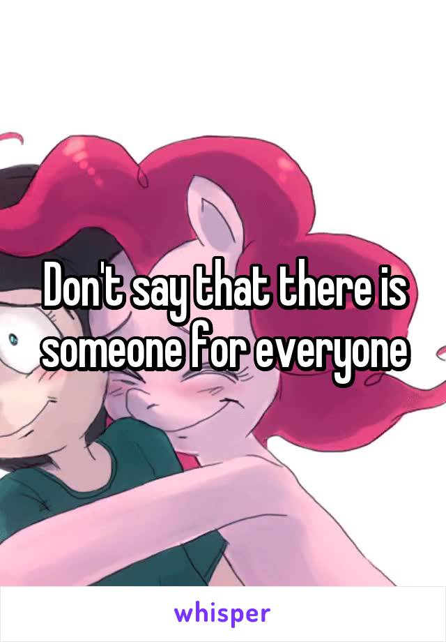 Don't say that there is someone for everyone