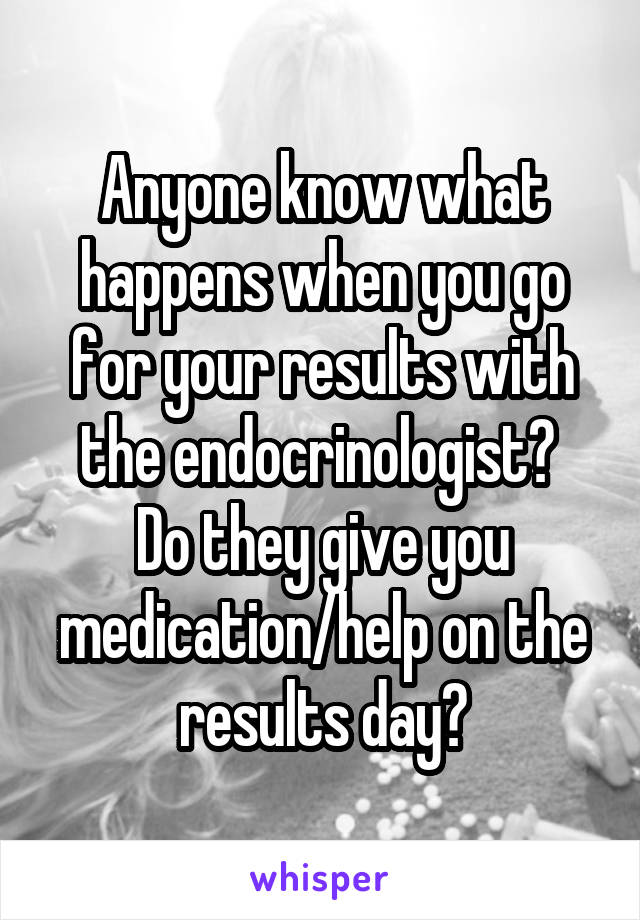 Anyone know what happens when you go for your results with the endocrinologist? 
Do they give you medication/help on the results day?