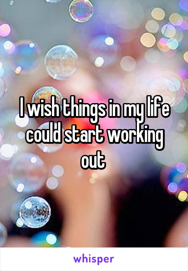 I wish things in my life could start working out 