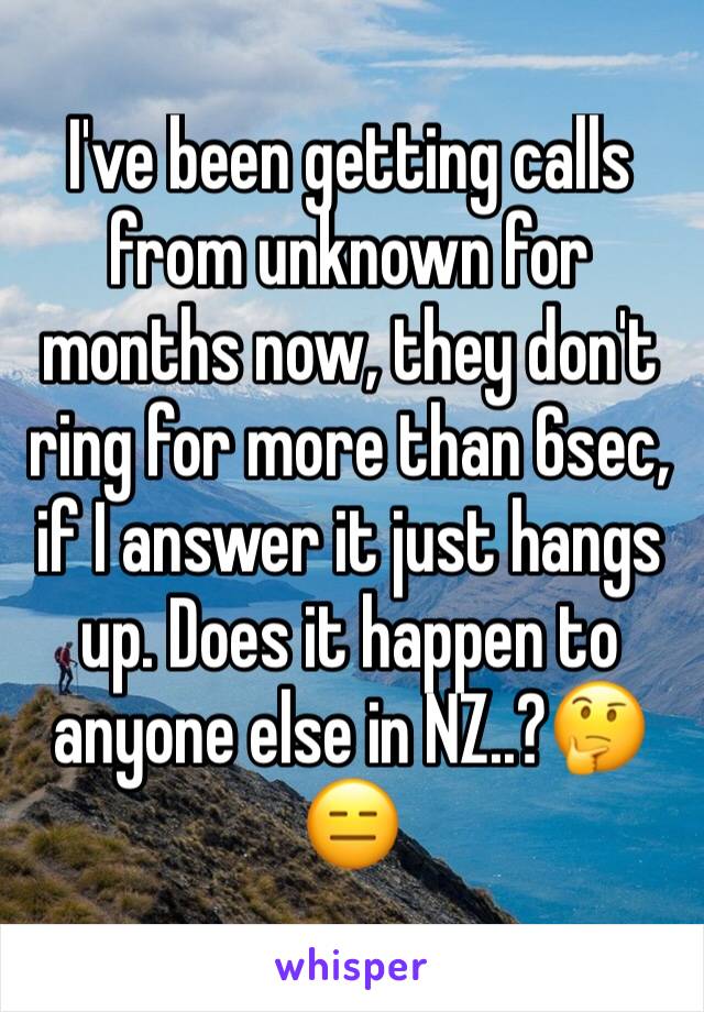 I've been getting calls from unknown for months now, they don't ring for more than 6sec, if I answer it just hangs up. Does it happen to anyone else in NZ..?🤔😑