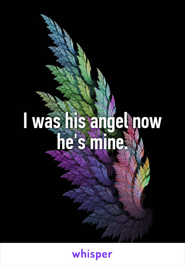 I was his angel now he's mine.