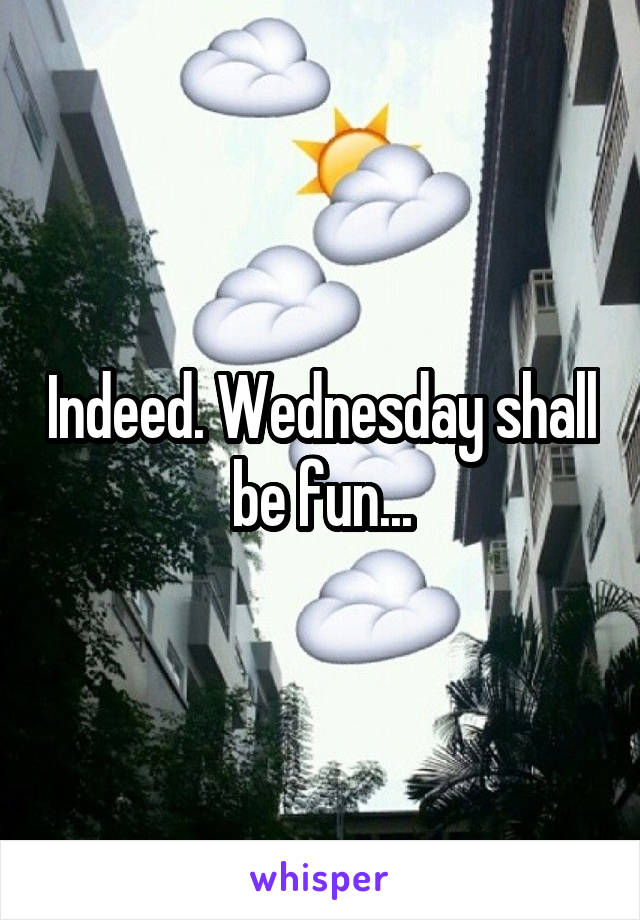 Indeed. Wednesday shall be fun...