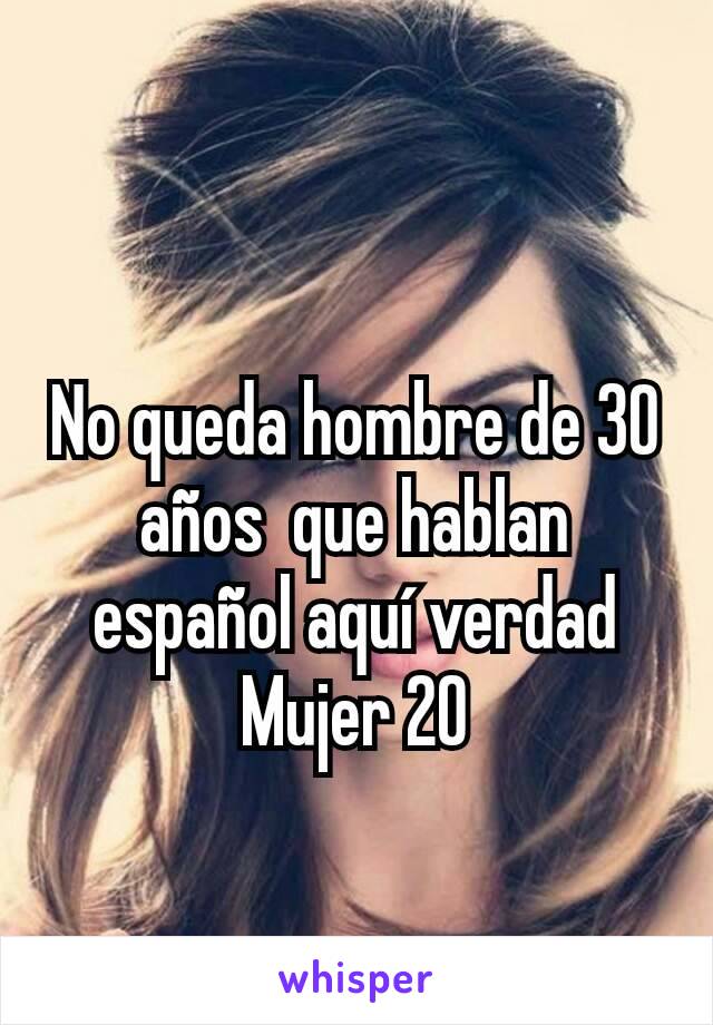 No queda hombre de 30 años  que hablan español aquí verdad
Mujer 20