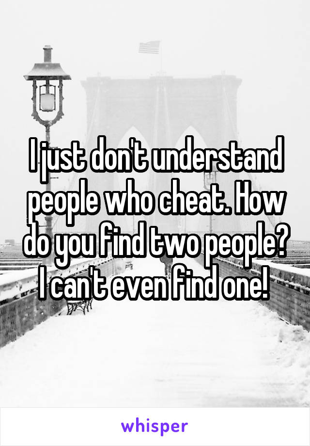 I just don't understand people who cheat. How do you find two people? I can't even find one! 