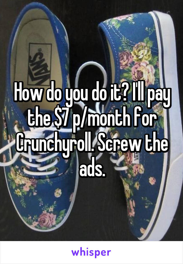 How do you do it? I'll pay the $7 p/month for Crunchyroll. Screw the ads.