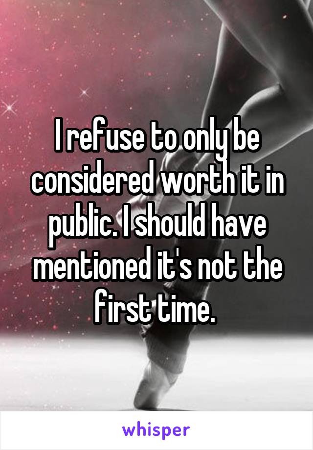 I refuse to only be considered worth it in public. I should have mentioned it's not the first time. 