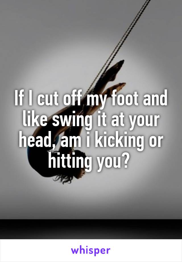 If I cut off my foot and like swing it at your head, am i kicking or hitting you? 