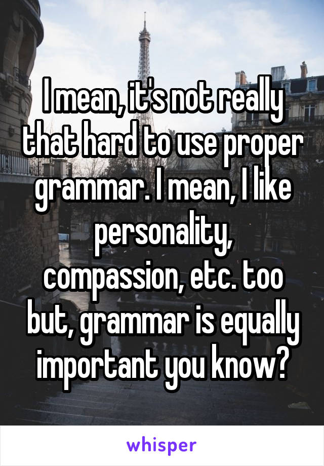 I mean, it's not really that hard to use proper grammar. I mean, I like personality, compassion, etc. too but, grammar is equally important you know?