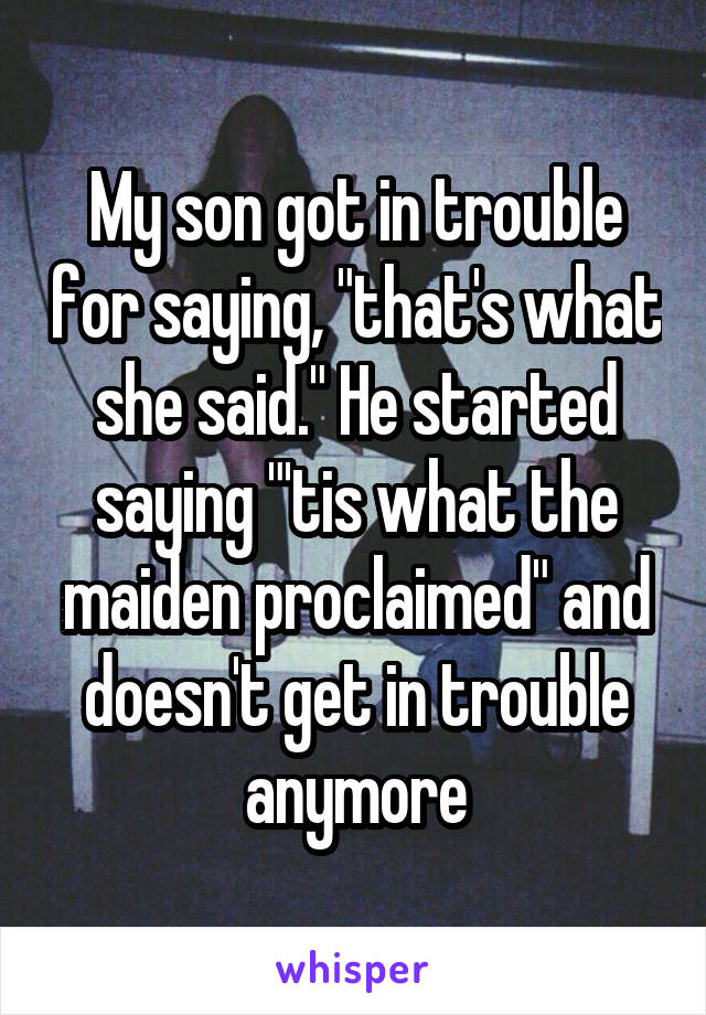 My son got in trouble for saying, "that's what she said." He started saying "'tis what the maiden proclaimed" and doesn't get in trouble anymore