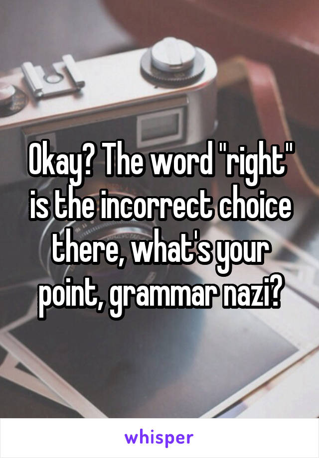 Okay? The word "right" is the incorrect choice there, what's your point, grammar nazi?