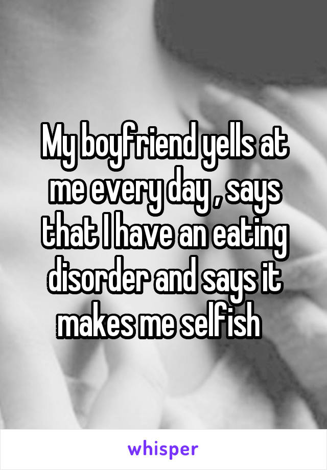 My boyfriend yells at me every day , says that I have an eating disorder and says it makes me selfish  