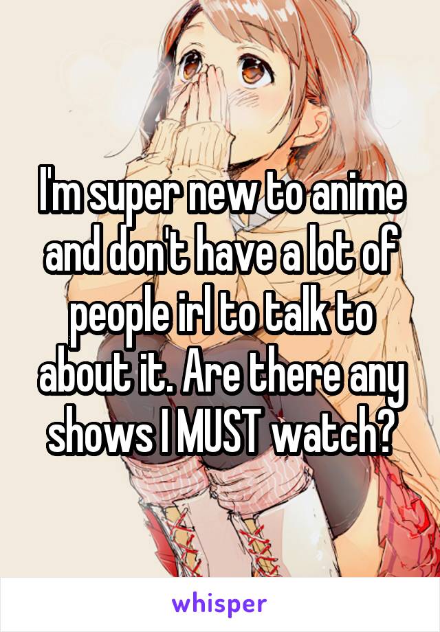 I'm super new to anime and don't have a lot of people irl to talk to about it. Are there any shows I MUST watch?