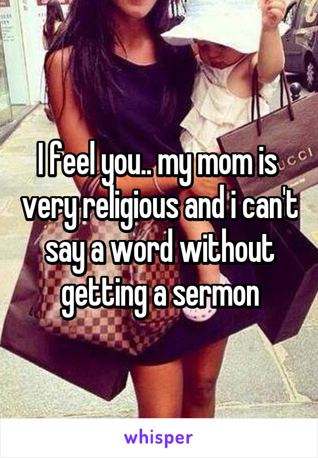 I feel you.. my mom is  very religious and i can't say a word without getting a sermon