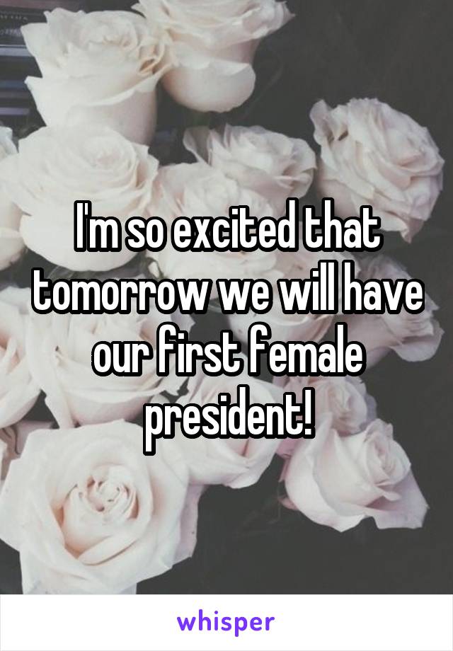 I'm so excited that tomorrow we will have our first female president!