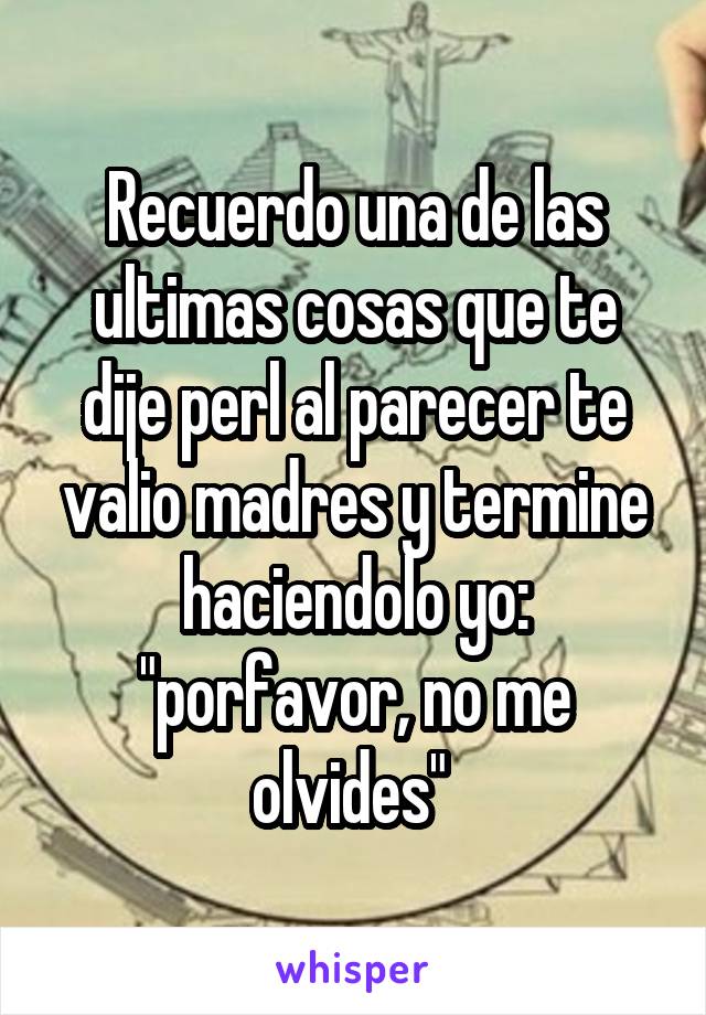 Recuerdo una de las ultimas cosas que te dije perl al parecer te valio madres y termine haciendolo yo: "porfavor, no me olvides" 