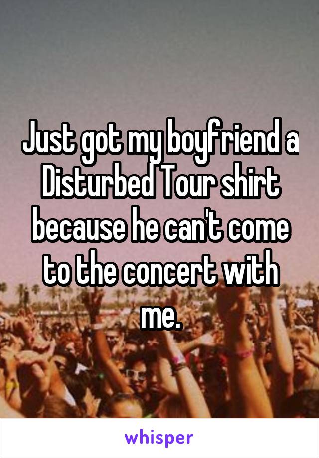 Just got my boyfriend a Disturbed Tour shirt because he can't come to the concert with me.