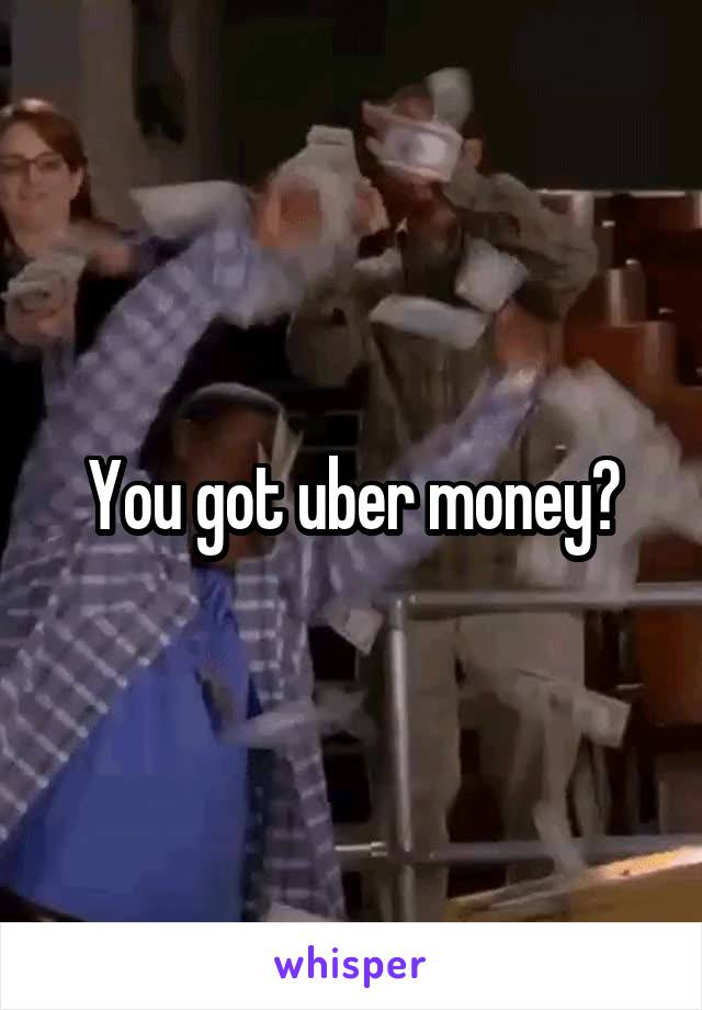 You got uber money?