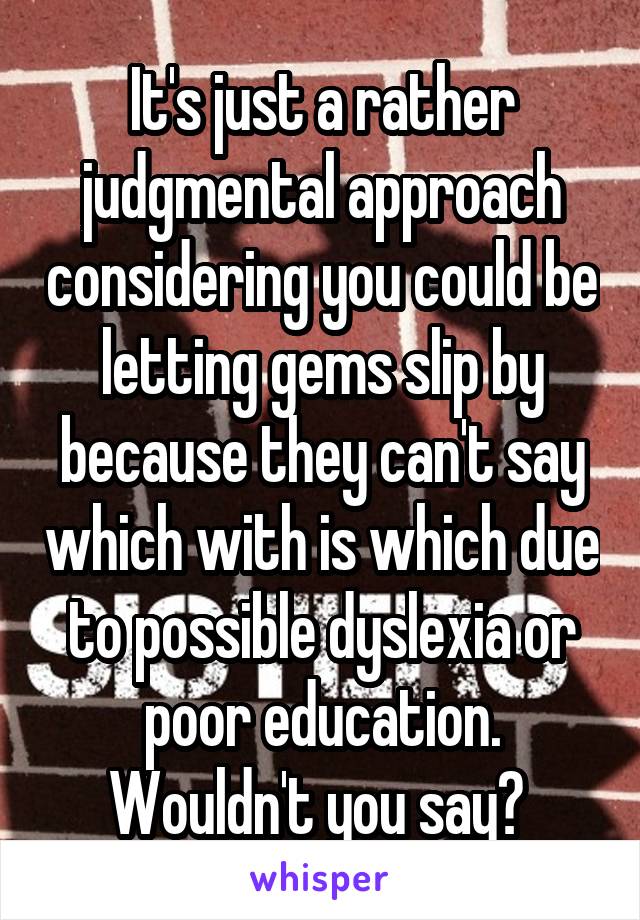 It's just a rather judgmental approach considering you could be letting gems slip by because they can't say which with is which due to possible dyslexia or poor education. Wouldn't you say? 