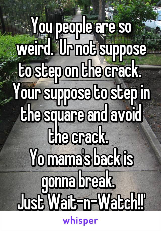 You people are so weird.  Ur not suppose to step on the crack.  Your suppose to step in the square and avoid the crack.  
Yo mama's back is gonna break.  
Just Wait-n-Watch!!'