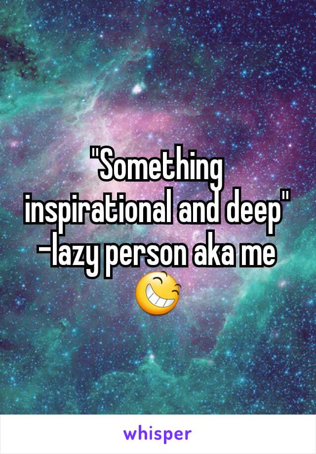 "Something inspirational and deep"  -lazy person aka me 😆