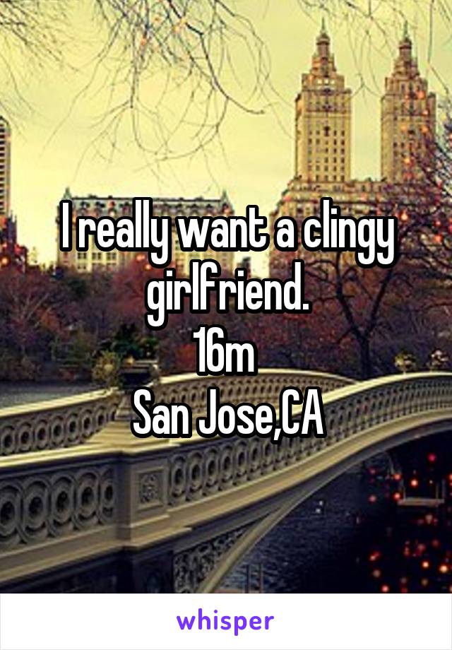 I really want a clingy girlfriend.
16m 
San Jose,CA