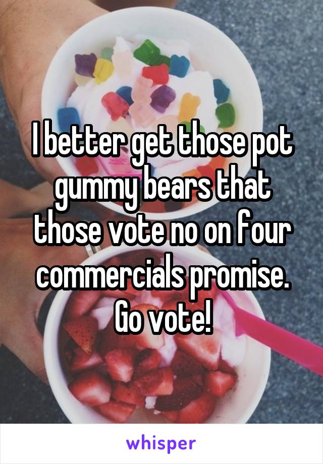 I better get those pot gummy bears that those vote no on four commercials promise. Go vote!