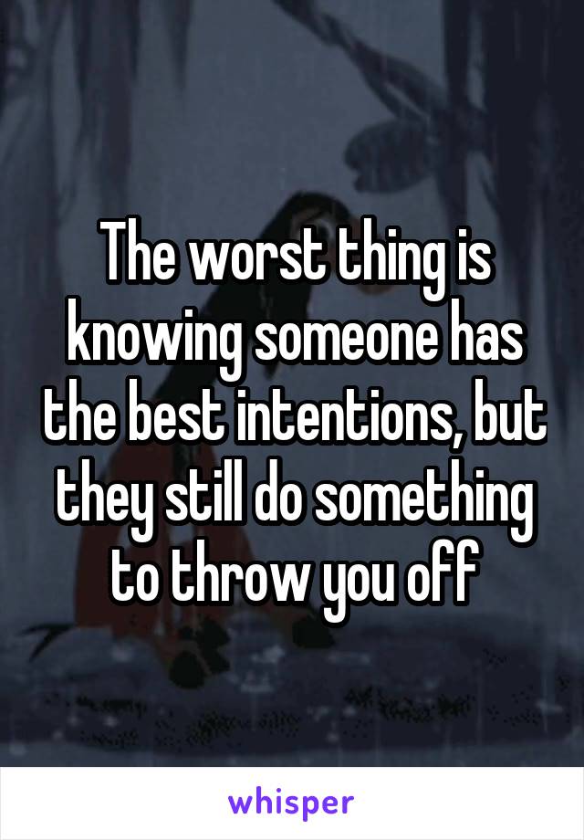 The worst thing is knowing someone has the best intentions, but they still do something to throw you off