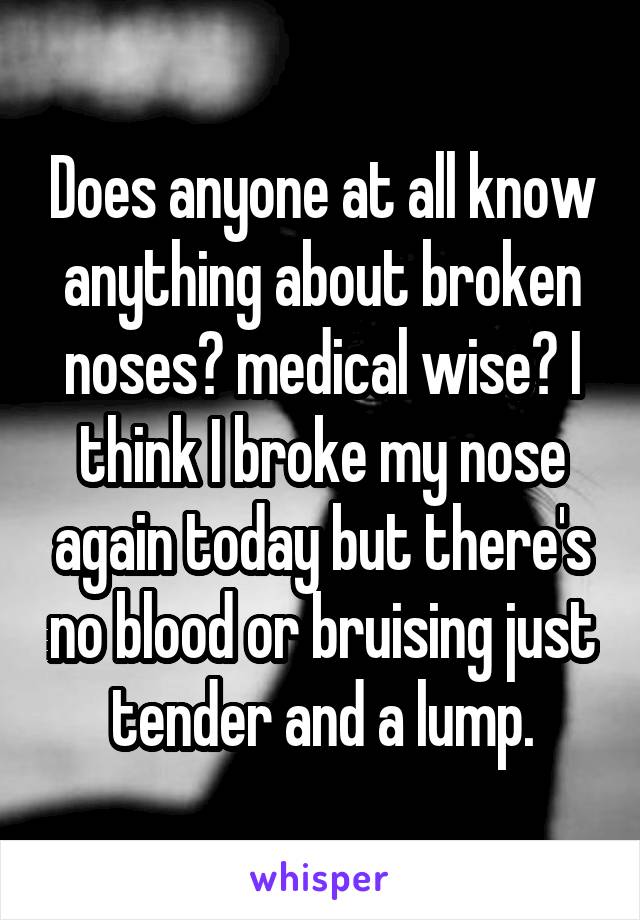 Does anyone at all know anything about broken noses? medical wise? I think I broke my nose again today but there's no blood or bruising just tender and a lump.