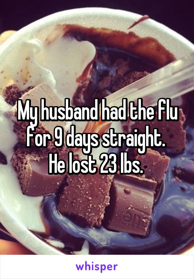 My husband had the flu for 9 days straight. 
He lost 23 lbs. 