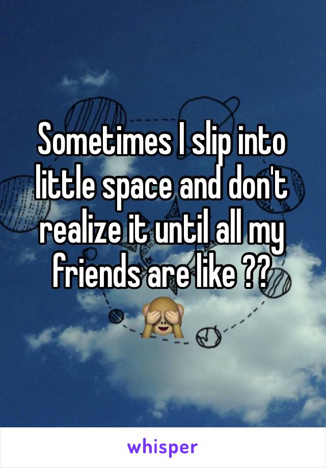 Sometimes I slip into little space and don't realize it until all my friends are like ?? 
🙈