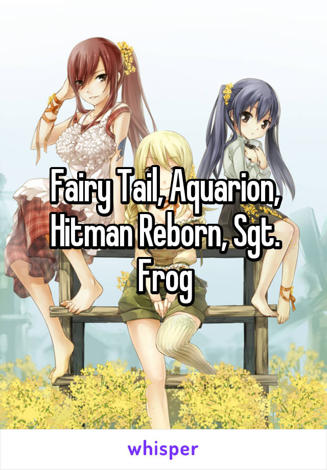 Fairy Tail, Aquarion, Hitman Reborn, Sgt. Frog