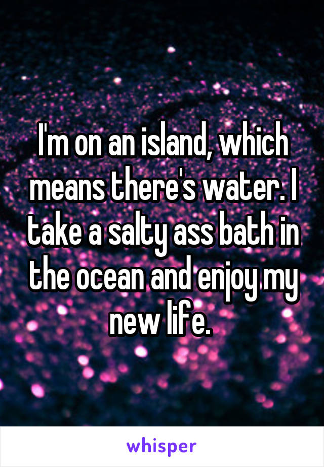 I'm on an island, which means there's water. I take a salty ass bath in the ocean and enjoy my new life. 