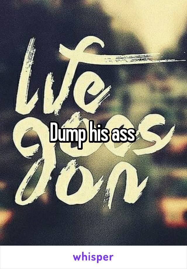 Dump his ass 