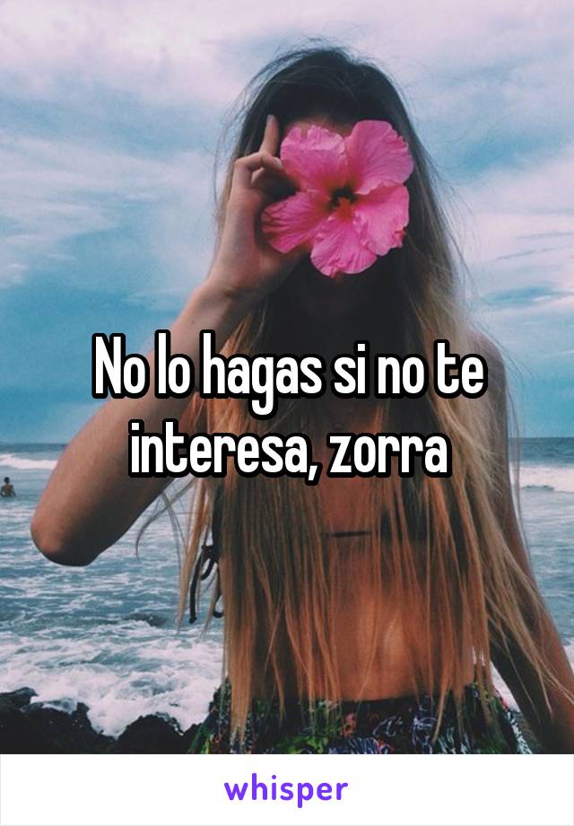 No lo hagas si no te interesa, zorra