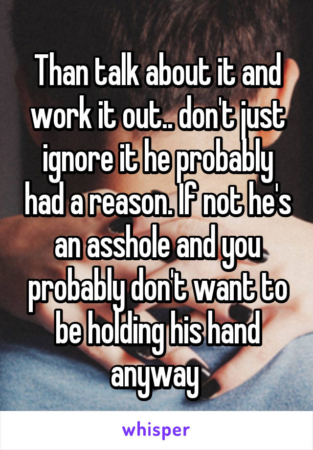 Than talk about it and work it out.. don't just ignore it he probably had a reason. If not he's an asshole and you probably don't want to be holding his hand anyway 