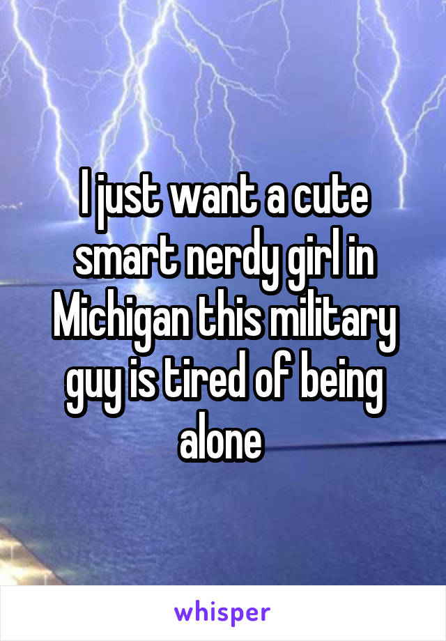 I just want a cute smart nerdy girl in Michigan this military guy is tired of being alone 