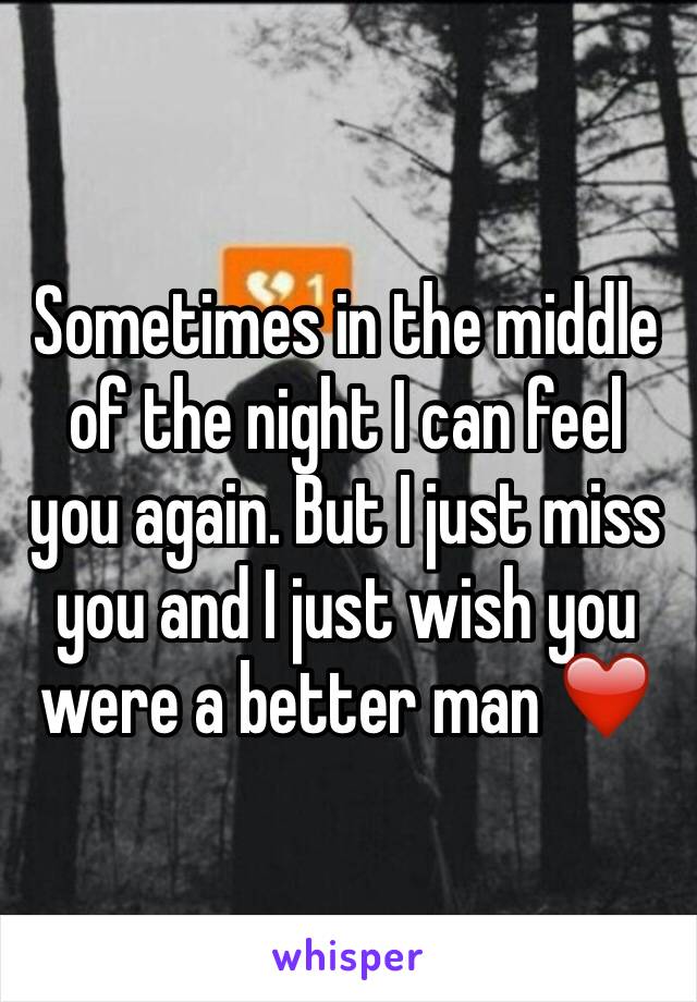 Sometimes in the middle of the night I can feel you again. But I just miss you and I just wish you were a better man ❤️